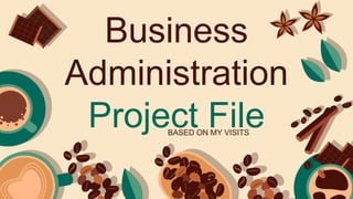 Business
Administration
Project File
BASED ON MY VISITS
 