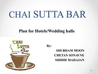 CHAI SUTTA BAR
Plan for Hotels/Wedding halls
By:
SHUBHAM MOON
CHETAN SONAVNE
SIDDHI MAHAJAN
 