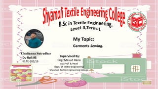 Du Roll:95
My Topic:
Garments Sewing.
Chaitanna Sutradhar
ID:TE-102/19
Supervised By:
Engr.Masud Rana
Ass.Prof. & Head
Dept. of Textile Engineering
Shyamoli Textile Engineering College
 