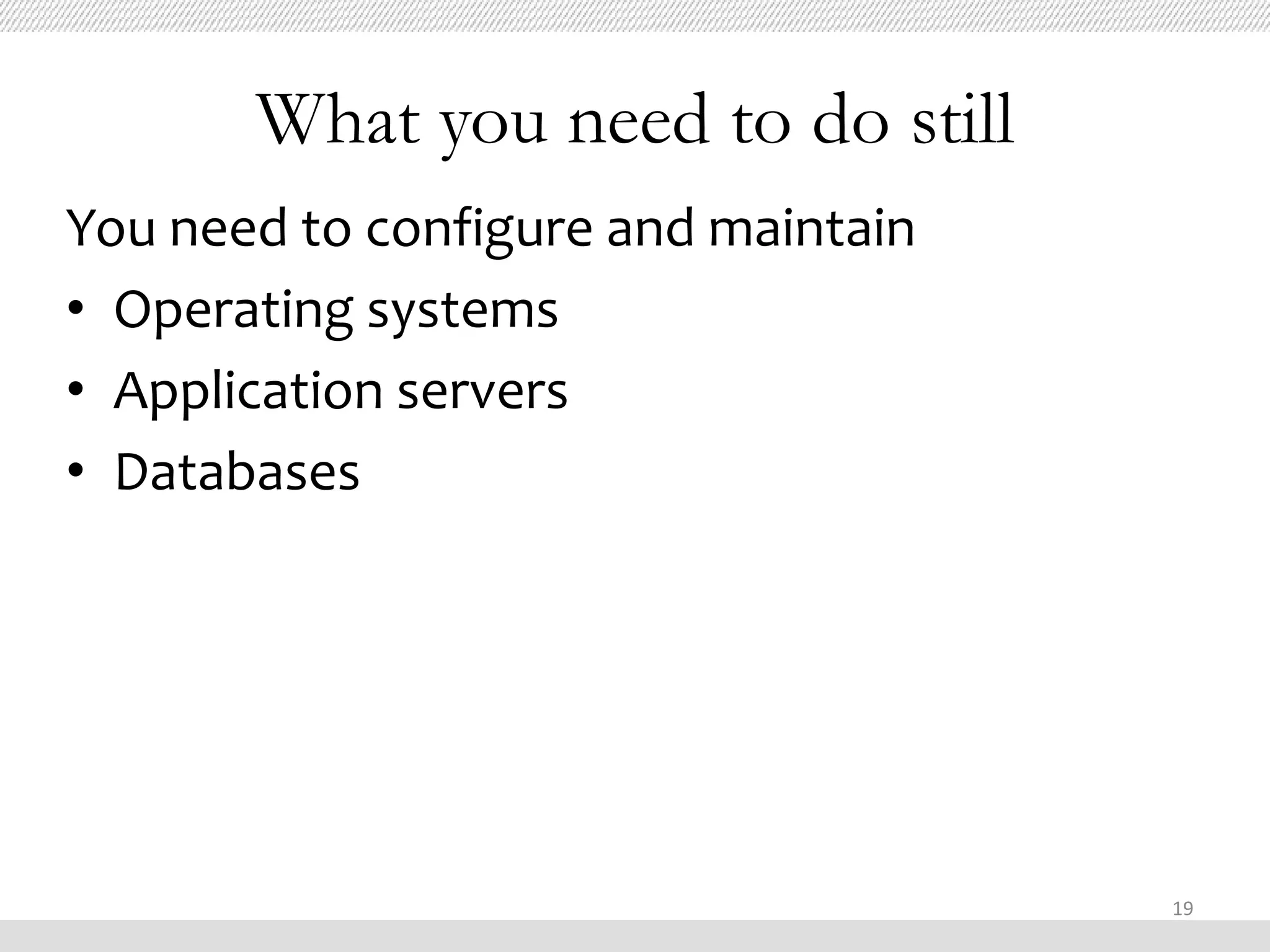 What you need to do still
You need to configure and maintain
• Operating systems
• Application servers
• Databases




                                     19
 