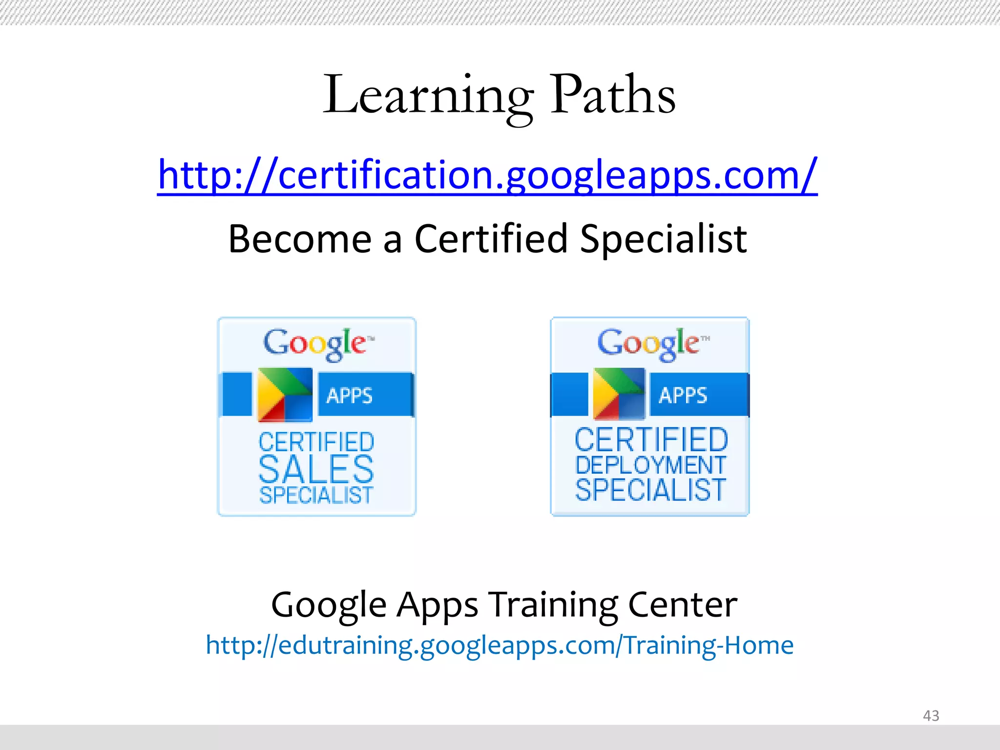Learning Paths
http://certification.googleapps.com/
    Become a Certified Specialist




       Google Apps Training Center
  http://edutraining.googleapps.com/Training-Home

                                                    43
 