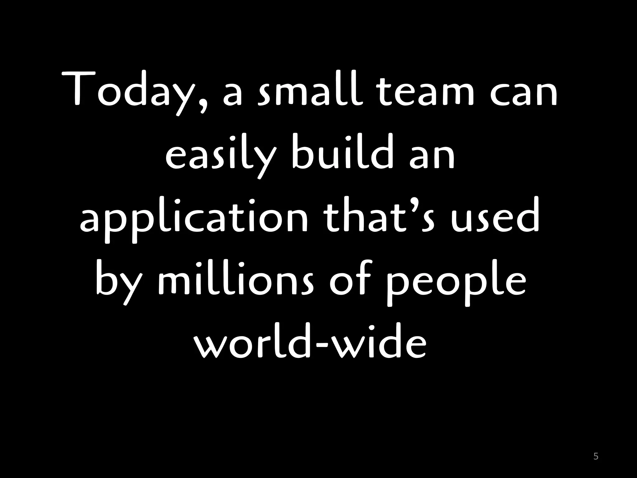 Today, a small team can
     easily build an
 application that’s used
  by millions of people
      world-wide

                           5
 
