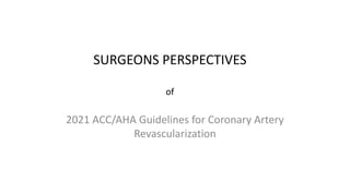 SURGEONS PERSPECTIVES
of
2021 ACC/AHA Guidelines for Coronary Artery
Revascularization
 