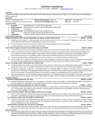 CHAITANYA YADDANAPUDI
640 Epic way, #216, San Jose, CA, 95134| C: 4803360057 | cyaddana@asu.edu
Summary
Highpotentialcomputer science graduate studentwith42 months of priorsoftware industryexperience inagile andscrum frame works. Currentlylooking for
full time opportunity.
Education
Master’s in Computer Science Arizona State University, Tempe, AZ GPA: 3.47 December 2015
Bachelor of Engineering in Computer Science Visvesvaraya Technological Univ., India GPA : 3.8 June 2011
Technical Skills
 Languages: SpringMVCJava, C++, C, .NET, SAP, Rprogramming
 WebDevelopment: JSON, HTML,PHP, CSS,XML, JavaScript, WebServices, RESTful, SOAP
 Testing Tools: Junit,Mockito
 Databases andtools: DynamoDB,MySQL,Oracle, Eclipse,MongoDB, Linux
 Tools: Eclipse,CAD, VisualStudio,MS Excel, MSOffice, MS Visio
 Certifications: R Programming (Johns Hopkins University), BusinessEssentials(HarvardBusiness School publishing)
Professional Experience 42 months
Software Development Intern, Amazon (Spring MVC Java, Angular JS, JSON, Dynamo DB, S3) 05/2015 – 07/2015
 Designing a search engine i.e. a web application tool which takes input from the UI and sends a HTTP request to a web service . This web
service fetches the documents fromDynamoDBand returns a HTTPresponse.
 The data response receivedis to be sorted ina required fashionto be displayedon the UI usingwidgets.
 Testedthe application using Junit andMockitoframeworks.
Senior Software Engineer, Accenture Services (SAP, C#, SQL, Java, SCRUM) 02/2014 - 07/2014
 Trained a teamof three junior developers andplayed a major role inrequirement and system analysis, system designandimplementation.
 Offshore coordinator for materialmanagement andsales distribution modules. Ensuredsmaller processingtime byimplementing parallel
processing in the conversionload programs. Used concepts of multi-threading, semaphores. C#, SQL, Java, C++ anddesigneda robust
automatedmechanism for On Time Deliverymodel to load millions of material records from excel/text files into the client system.
 Designed andimplemented multilingual adobe andsmart forms basedon the countryof selection using SAP, SQL, C#.
 Saved $15,000 for the organization bydoingroot-cause analysis, debugging andcode fixes duringgo live phase. Preparedtest case documents
that captured all the code fixes. Used multithreading andsemaphores inJava to improve the performance of the system.
Business Technology Analyst, Deloitte (SAP, Java, HTML, JS, SQL) 06/2011 - 02/2014
 Designedandbuilt a framework in Java, SAPand SQL that takesdynamic input fromthe user andgeneratesrelevant quarterly earnings and
expenditure reports. User canchange the orientationof the report and can also select the columns that are to be displayed.
 Developed an application to generate a consolidated report for comparing millions of records in the legacy and the new systems. Any
discrepancies in the records will be highlighted along with the reason, used Java, HTML, and SAP. Provision to make changes to the discrepant
record is alsoprovided. This saved30% productioncost and 45% manpower for the organizationwhichaccountedto $73,300.
 Designed and tested the front end of Deloitte Digital web application, currentlybeing used byall the employees . Used HTML, Java Scripts, and
CSS to redefine the user experience bymodernizing the design. All stages of SDLCare followed withperfectionandensuredminimal defects.
Academic Projects
Hotel Room Booking System (C#, .NET, Java) 09/2014 - 11/2014
 Developed Hotel Room booking system for Travel agencies using Web services, event handlers, multithreading, Semaphores and Monitors in
C#. Travel agencies are registeredto a hotel supplier and when a price cut happens, the Travel agencies are alerted.
Secure Banking System (Java, Spring MVC, SSL, Public Key, MySQL) 09/2015 - 11/2015
 Developed anOnline BankingSystemwith mainconcentrationonsecurityfeatures. ImplementedSSL communication, PKI, LDAP, RE CAPTCHA,
One Time Password, input validations and sanitization. UsedSpringMVCand Hibernate framework (ORM). Front end in JSP, JavaScript and
back endin Java andMySQL as database.
ASU Bus and Books (Android, UNIX, Java, MySQL, CSS, PHP, and Java Scripts) 09/2014 - 11/2014
 Built an android application with GPS functionalityand constant bi directional interaction between cloud storage (UNIX environment) and the
application. Used JSONclass with phpas a medium to transfer real time data betweencloud storage and the androiddevice.
Let’s Collaborate (HTML5, PHP, CSS, XAMPP, and BOOTSTRAP) 10/2014 - 11/2014
 Designed and developed a consolidated web application that can be used by professor in every session to track student’s activities. Features
such as attendance per lecture, discussion boards with integrated up vote down vote, emoticons, captcha, feedback forms, polling, profile,
external collaboration etc. were implemented.
Browsing History Surveillance (C#, Java, PHP, CSS, and MySQL) 02/2011 - 06/2011
 Built a parental control and monitoring software. Parents get notified with the URLs accessed and the time of access of the respective URLs.
Parents canalsoblock specific URLs. Once a user logs intothe system, a threadfrom BHS willblockthe user fromusing other browsers.
Related Courses
 Cloud Computing, Software Security, Software Analysis and Design, Software Verification Validation and Testing, Information Assurance and Security,
Data Mining,Distributed Software Development, Design & Analysis of Algorithms,Data Communicationand Networking, Computer &Communication
Networks, Unix SystemsProgramming, ParallelProcessingArchitecture, EmbeddedSystems, IntrotoMicroprocessors.
 
