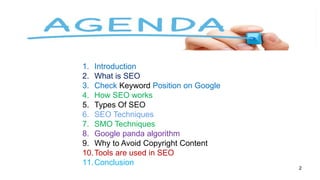 1. Introduction
2. What is SEO
3. Check Keyword Position on Google
4. How SEO works
5. Types Of SEO
6. SEO Techniques
7. SMO Techniques
8. Google panda algorithm
9. Why to Avoid Copyright Content
10.Tools are used in SEO
11.Conclusion
2
 