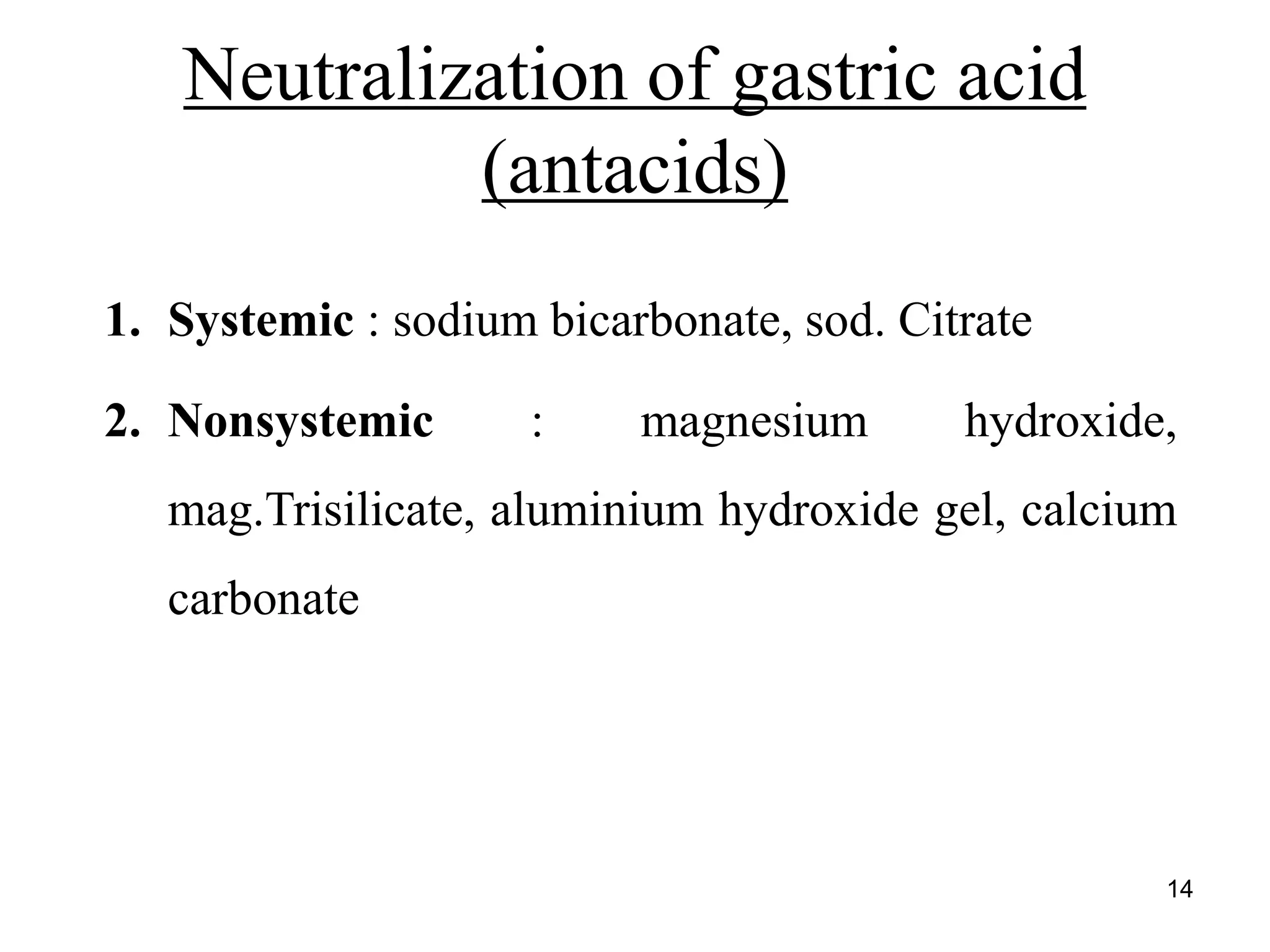 Neutralization of gastric acid
(antacids)
1. Systemic : sodium bicarbonate, sod. Citrate
2. Nonsystemic : magnesium hydroxide,
mag.Trisilicate, aluminium hydroxide gel, calcium
carbonate
14
 