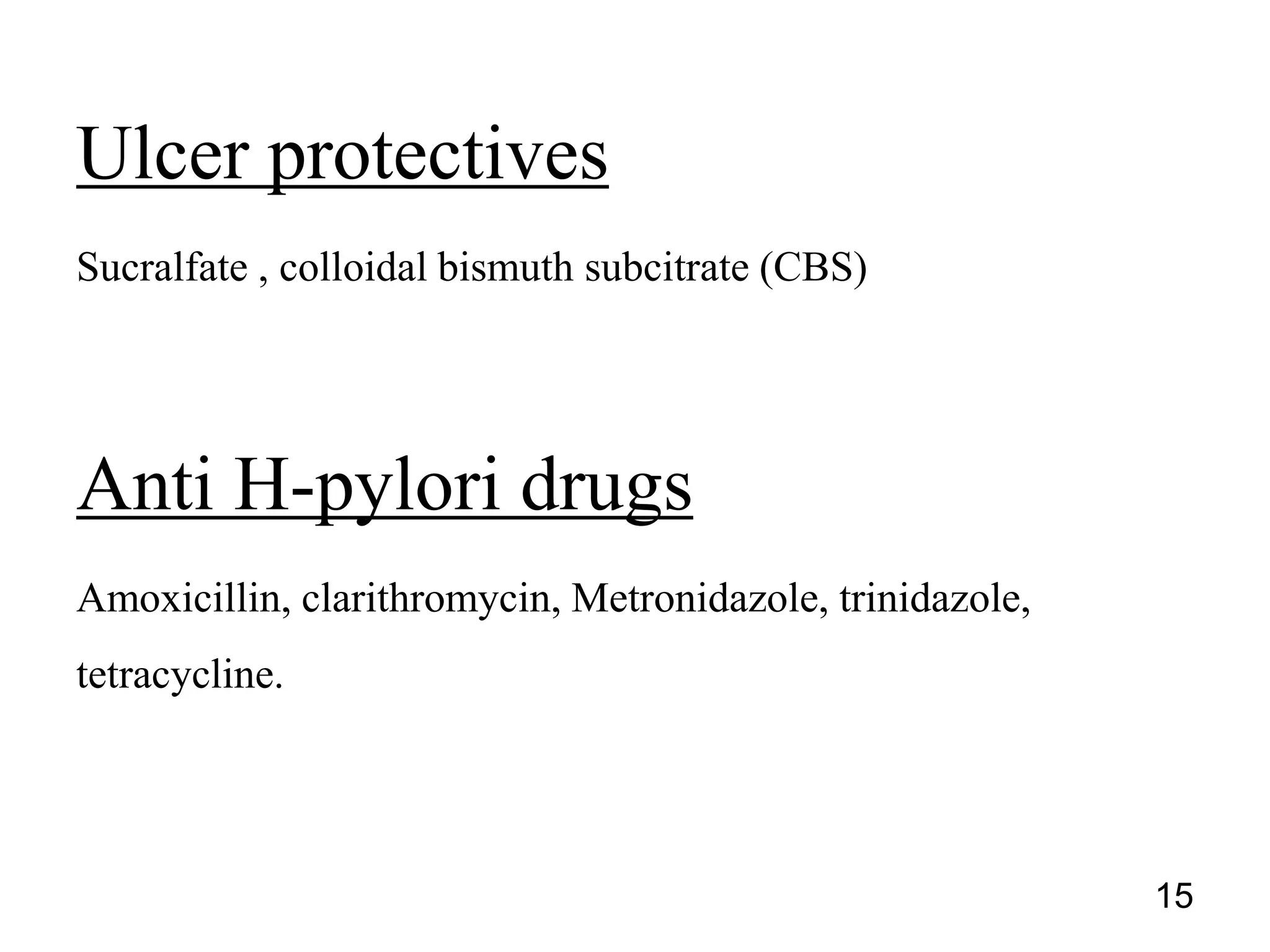 Ulcer protectives
Sucralfate , colloidal bismuth subcitrate (CBS)
Anti H-pylori drugs
Amoxicillin, clarithromycin, Metronidazole, trinidazole,
tetracycline.
15
 