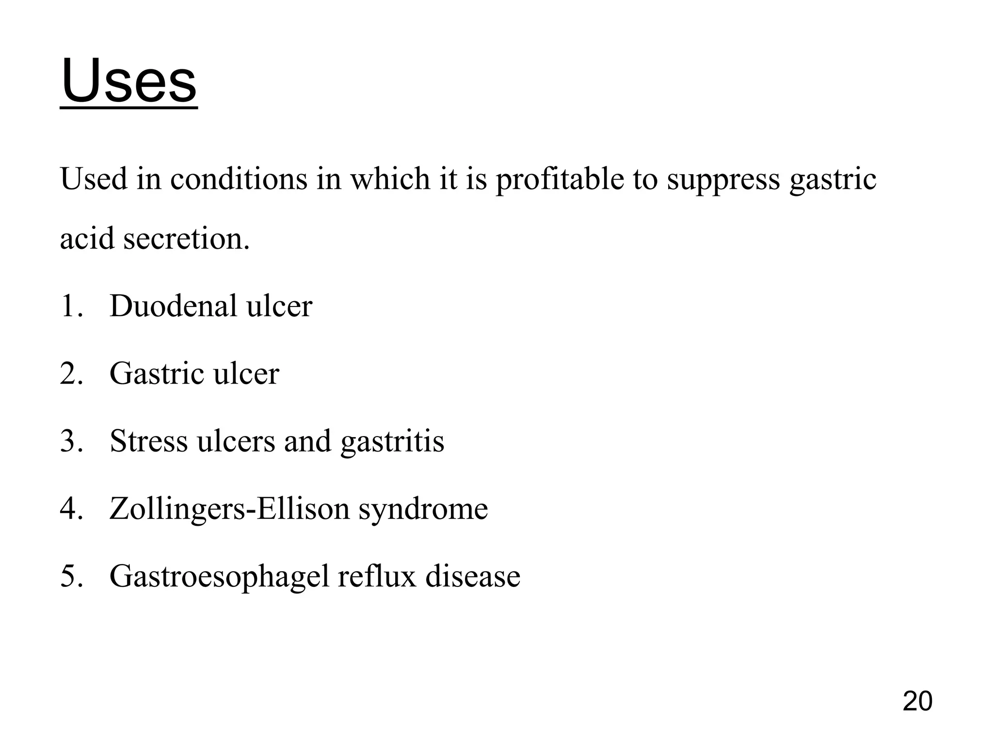 Used in conditions in which it is profitable to suppress gastric
acid secretion.
1. Duodenal ulcer
2. Gastric ulcer
3. Stress ulcers and gastritis
4. Zollingers-Ellison syndrome
5. Gastroesophagel reflux disease
Uses
20
 