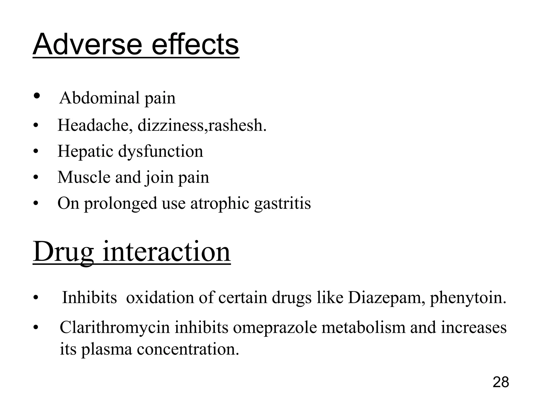 • Abdominal pain
• Headache, dizziness,rashesh.
• Hepatic dysfunction
• Muscle and join pain
• On prolonged use atrophic gastritis
Drug interaction
• Inhibits oxidation of certain drugs like Diazepam, phenytoin.
• Clarithromycin inhibits omeprazole metabolism and increases
its plasma concentration.
Adverse effects
28
 