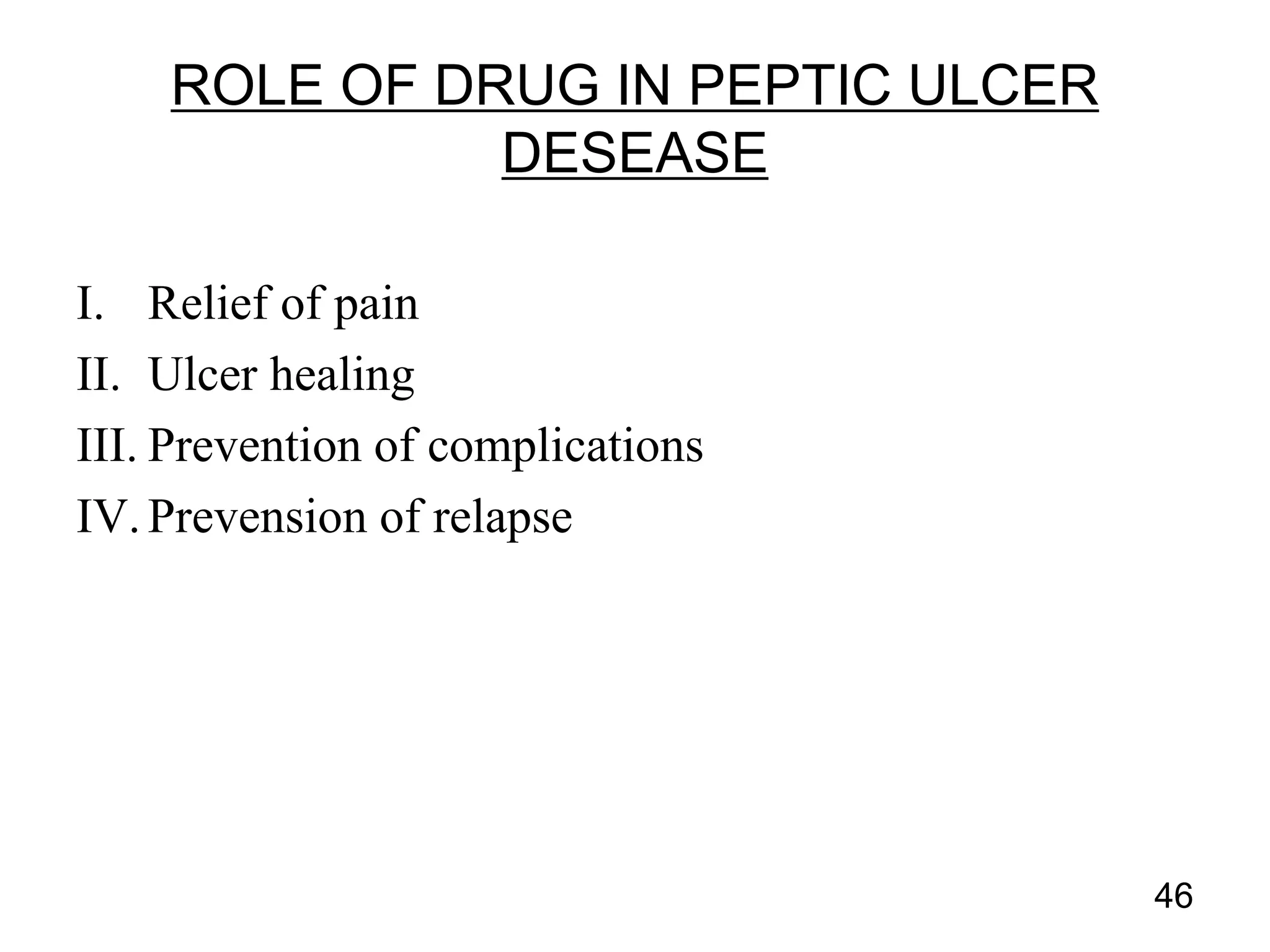 I. Relief of pain
II. Ulcer healing
III. Prevention of complications
IV.Prevension of relapse
46
ROLE OF DRUG IN PEPTIC ULCER
DESEASE
 