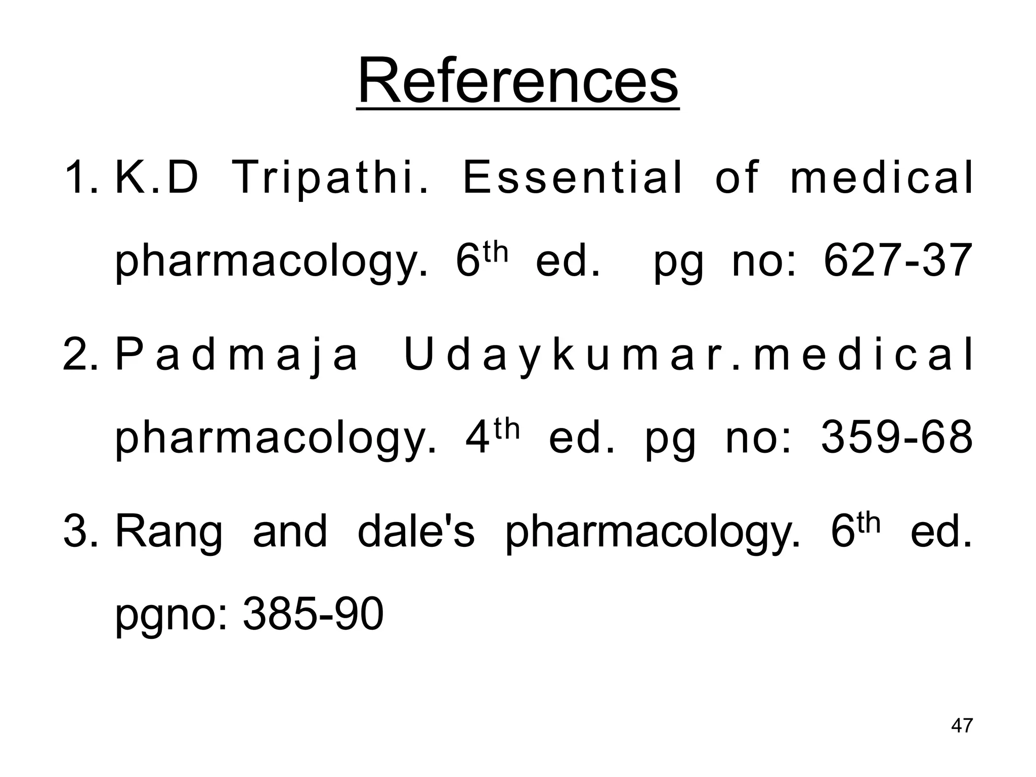 References
1. K.D Tripathi. Essential of medical
pharmacology. 6th ed. pg no: 627-37
2. P a d m a j a U d a y k u m a r . m e d i c a l
pharmacology. 4th ed. pg no: 359-68
3. Rang and dale's pharmacology. 6th ed.
pgno: 385-90
47
 