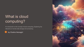 What is cloud
computing?
An introduction to the concept of cloud computing. Explaining the
relevance of remote data storage and processing.
by Chaitra Hemagiri
 