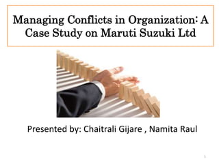 Managing Conflicts in Organization: A
Case Study on Maruti Suzuki Ltd
Presented by: Chaitrali Gijare , Namita Raul
1
 