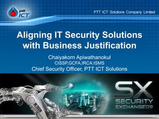 Aligning IT Security Solutions with Business Justification Chaiyakorn ApiwathanokulCISSP,GCFA,IRCA:ISMSChief Security Officer, PTT ICT Solutions 