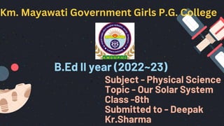 Km. Mayawati Government Girls P.G. College
Subject - Physical Science
Topic - Our Solar System
Class -8th
Submitted to - Deepak
Kr.Sharma
B.Ed II year (2022~23)
 