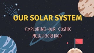 OUR SOLAR SYSTEM
EXPLORING OUR COSMIC
NEIGHBORHOOD
 