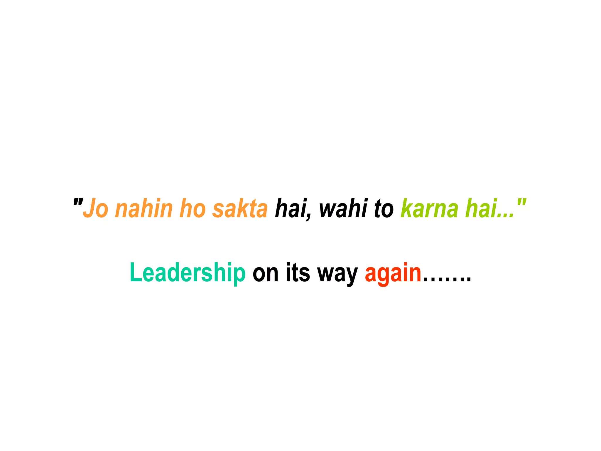 "Jo nahin ho sakta hai, wahi to karna hai..."
Leadership on its way again…….