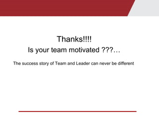 Thanks!!!!
Is your team motivated ???…
Thank you……
The success story of Team and Leader can never be different
