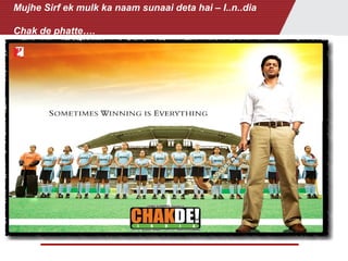 Mujhe Sirf ek mulk ka naam sunaai deta hai – I..n..dia
Chak de phatte….