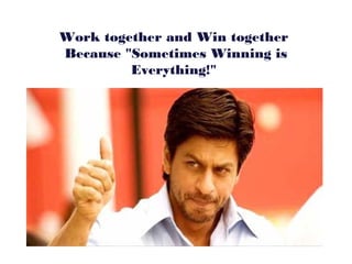 Work together and Win together
Because "Sometimes Winning is
         Everything!"
 
