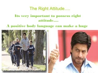 The Right Attitude….
    Its very important to possess right
                 attitude….
A positive body language can make a huge
               difference….
 
