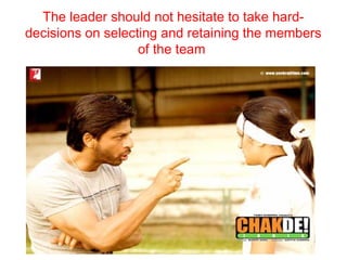 The leader should not hesitate to take hard-
decisions on selecting and retaining the members
                   of the team
                      •
 