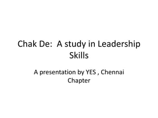 Chak De: A study in Leadership
Skills
A presentation by YES , Chennai
Chapter
 