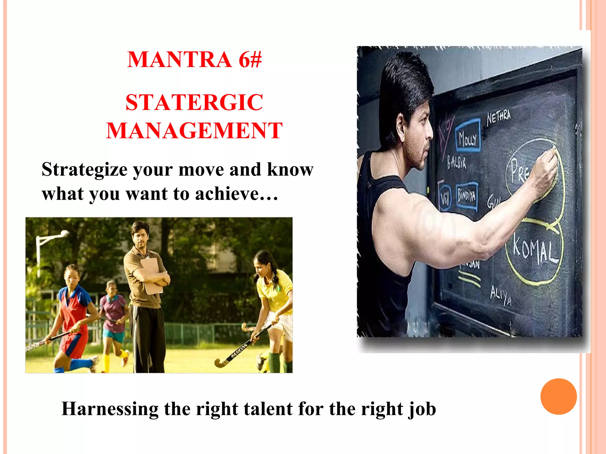 Harnessing the right talent for the right job
MANTRA 6#
STATERGIC
MANAGEMENT
Strategize your move and know
what you want to achieve…
 