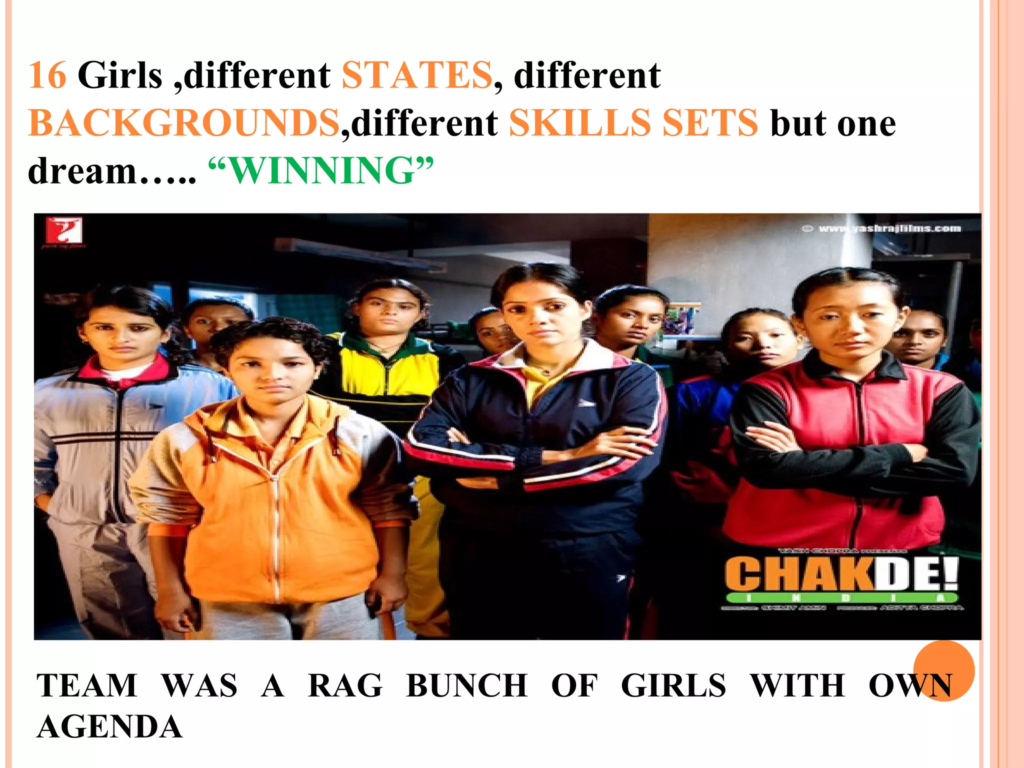 16 Girls ,different STATES, different
BACKGROUNDS,different SKILLS SETS but one
dream….. “WINNING”
TEAM WAS A RAG BUNCH OF GIRLS WITH OWN
AGENDA
 