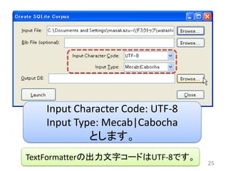Input Character Code: UTF-8
   Input Type: Mecab|Cabocha
            とします。
TextFormatterの出力文字コードはUTF-8です。
                                 25
 