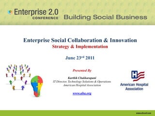 Enterprise Social Collaboration & Innovation
           Strategy & Implementation

                    June 23rd 2011

                          Presented By

                        Karthik Chakkarapani
           IT Director, Technology Solutions & Operations
                   American Hospital Association

                          www.aha.org
 