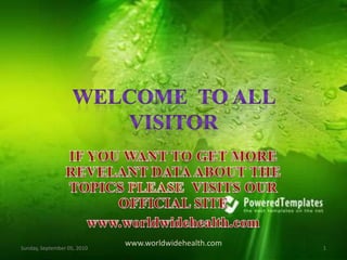 WELCOME  TO ALL VISITOR   IF YOU WANT TO GET MORE REVELANT DATA ABOUT THE TOPICS PLEASE  VISITS OUR OFFICIAL SITE  www.worldwidehealth.com www.worldwidehealth.com Sunday, September 05, 2010 1 
