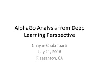 AlphaGo	
  Analysis	
  from	
  Deep	
  
Learning	
  Perspec6ve	
  
Chayan	
  Chakrabar6	
  
July	
  11,	
  2016	
  
Pleasanton,	
  CA	
  
 