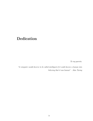 Dedication
To my parents.
“A computer would deserve to be called intelligent if it could deceive a human into
believing that it was human” – Alan Turing
iv
 