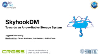 Jayjeet Chakraborty
Towards an Arrow-Native Storage System
SkyhookDM
Mentored by: Carlos Maltzahn, Ivo Jimenez, Je
ff
LeFevre
1
 