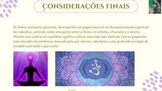O chakra coronário, portanto, desempenha um papel essencial no desenvolvimento espiritual
do indivíduo, servindo como uma ponte entre o finito e o infinito, o humano e o divino.
Manter este chakra em equilíbrio significa cultivar uma vida mais alinhada com os propósitos
mais elevados da existência, marcada pela paz interior, sabedoria e uma profunda sensação de
unidade com tudo o que existe.
considerações finais
designed by Orlando
fotos retiradas da
 