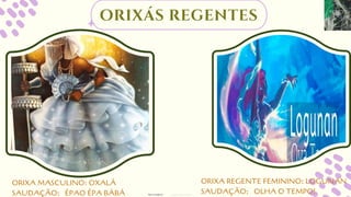 ORIXA MASCULINO: OXALÁ
SAUDAÇÃO: ÉPAO ÉPA BÁBÁ
orixás regentes
ORIXA REGENTE FEMININO: LOGUNAN
SAUDAÇÃO: OLHA O TEMPO!
designed by Orlando
fotos retiradas da
 