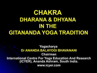 CHAKRA
DHARANA & DHYANA
IN THE
GITANANDA YOGA TRADITION
YogacharyaYogacharya
Dr ANANDA BALAYOGI BHAVANANI
ChairmanChairman
International Centre For Yoga Education And ResearchInternational Centre For Yoga Education And Research
(ICYER), Ananda Ashram, South India.(ICYER), Ananda Ashram, South India.
www.icyer.comwww.icyer.com
 