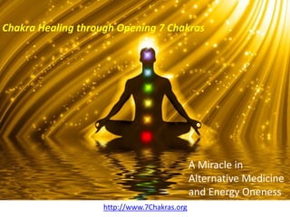 Chakra Healing through Opening 7 Chakras




                                              A Miracle in
                                              Alternative Medicine
                                              and Energy Oneness
                    http://www.7Chakras.org
 