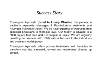 Success Story
Chakrapani Ayurveda (listed in Lonely Planets), the pioneer in
traditional Ayurveda Massages & Panchakarma t...