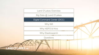 Land O’Lakes Overview
Big Data @ Land O’Lakes
Digital Command Center (DCC)
Questions
Why HDFS & Hive
Why Elasticsearch
Why Nifi
 