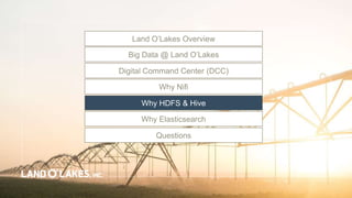Land O’Lakes Overview
Big Data @ Land O’Lakes
Digital Command Center (DCC)
Questions
Why HDFS & Hive
Why Elasticsearch
Why Nifi
 