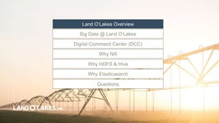 Land O’Lakes Overview
Big Data @ Land O’Lakes
Digital Command Center (DCC)
Questions
Why HDFS & Hive
Why Elasticsearch
Why Nifi
 