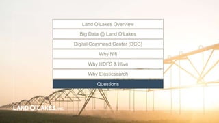 Land O’Lakes Overview
Big Data @ Land O’Lakes
Digital Command Center (DCC)
Questions
Why HDFS & Hive
Why Elasticsearch
Why Nifi
 
