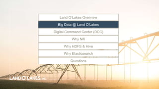 Land O’Lakes Overview
Big Data @ Land O’Lakes
Digital Command Center (DCC)
Questions
Why HDFS & Hive
Why Elasticsearch
Why Nifi
 