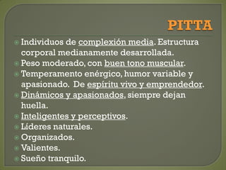  Individuos de complexión media. Estructura
corporal medianamente desarrollada.
 Peso moderado, con buen tono muscular.
 Temperamento enérgico, humor variable y
apasionado. De espíritu vivo y emprendedor.
 Dinámicos y apasionados, siempre dejan
huella.
 Inteligentes y perceptivos.
 Líderes naturales.
 Organizados.
 Valientes.
 Sueño tranquilo.
 