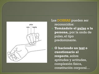 Los DOSHAS pueden ser
reconocidos:
 Tomándole el pulso a la
persona, por la onda de
pulso, el tipo
predominante.
 O haciendo un test o
cuestionario al
respecto, sobre
aptitudes y actitudes,
complexión física,
constitución corporal…
 