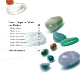 Curar o Corpo: os Cristais
e os Chakras 		 45
Chakra da Raiz 			 54
Chakra Sacro 			 56
Chakra do Plexo Solar 		 58
Chakra do Coração 		 60
Chakra da Garganta 		 62
Chakra do Terceiro Olho 		 64
Chakra da Coroa 66
Índice Remissivo	 80
 