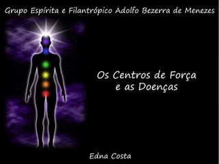 Os Centros de Força
e as Doenças
Edna Costa
Grupo Espírita e Filantrópico Adolfo Bezerra de Menezes
 