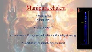 Manipura chakra
• Mani- gems
• Pura- city
• “city of jewels”
• It is lustruous like a jewel and radiant with vitality & energy.
• Location-in the spine behind the navel
 